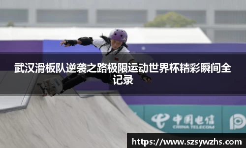 武汉滑板队逆袭之路极限运动世界杯精彩瞬间全记录