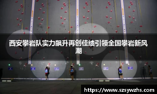 西安攀岩队实力飙升再创佳绩引领全国攀岩新风潮