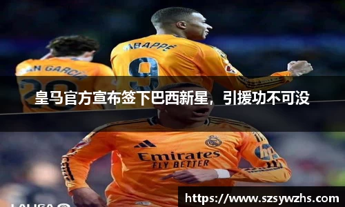 皇马官方宣布签下巴西新星,引援功不可没