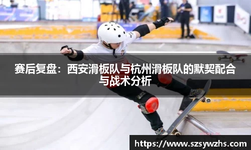 赛后复盘:西安滑板队与杭州滑板队的默契配合与战术分析