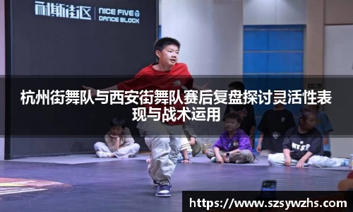 杭州街舞队与西安街舞队赛后复盘探讨灵活性表现与战术运用