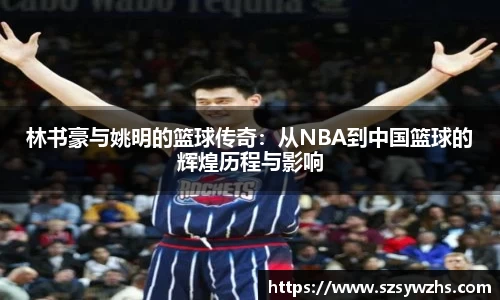 林书豪与姚明的篮球传奇:从NBA到中国篮球的辉煌历程与影响
