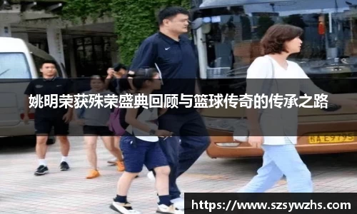 姚明荣获殊荣盛典回顾与篮球传奇的传承之路