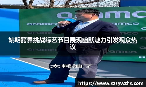 姚明跨界挑战综艺节目展现幽默魅力引发观众热议