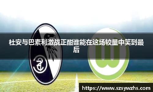 杜安与巴素利激战正酣谁能在这场较量中笑到最后