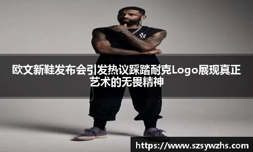 欧文新鞋发布会引发热议踩踏耐克Logo展现真正艺术的无畏精神