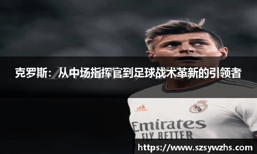克罗斯：从中场指挥官到足球战术革新的引领者