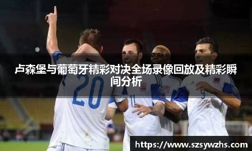 卢森堡与葡萄牙精彩对决全场录像回放及精彩瞬间分析