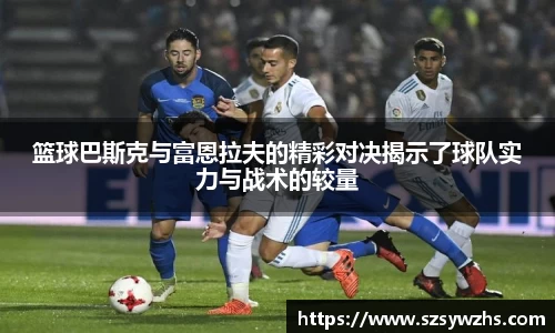 篮球巴斯克与富恩拉夫的精彩对决揭示了球队实力与战术的较量