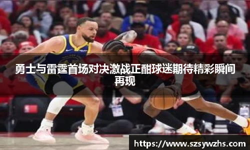 勇士与雷霆首场对决激战正酣球迷期待精彩瞬间再现