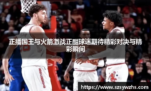 正播国王与火箭激战正酣球迷期待精彩对决与精彩瞬间