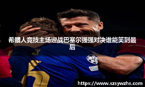 希腊人竞技主场迎战巴塞尔强强对决谁能笑到最后