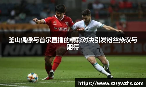 釜山偶像与首尔直播的精彩对决引发粉丝热议与期待