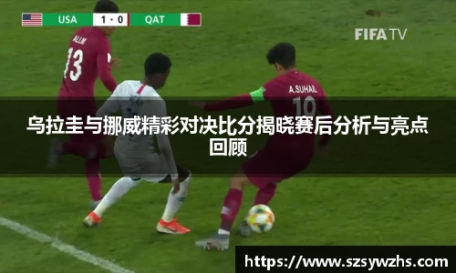 乌拉圭与挪威精彩对决比分揭晓赛后分析与亮点回顾